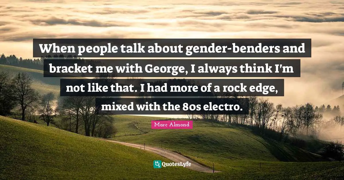 When people talk about gender-benders and bracket me with George, I always think I'm not like that. I had more of a rock edge, mixed with the 80s electro.