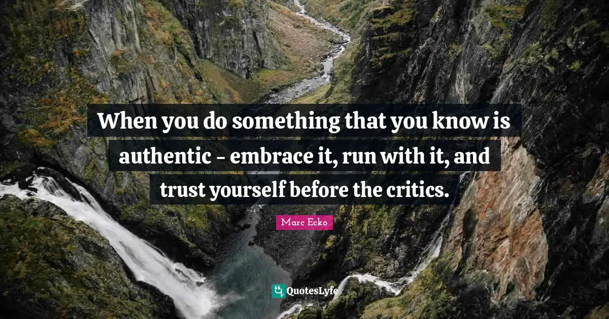 When you do something that you know is authentic - embrace it, run with it, and trust yourself before the critics.