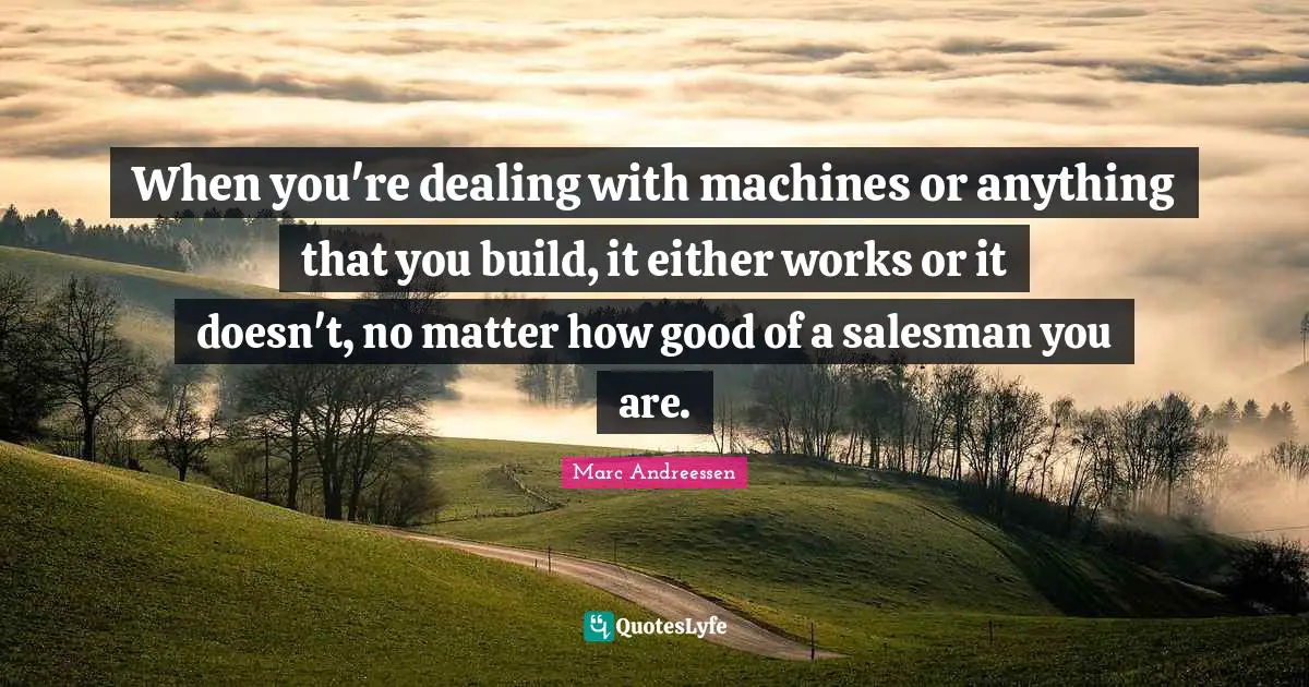 Marc Andreessen Quotes: "When you're dealing with machines or anything that you build, it either works or it doesn't, no matter how good of a salesman you are."