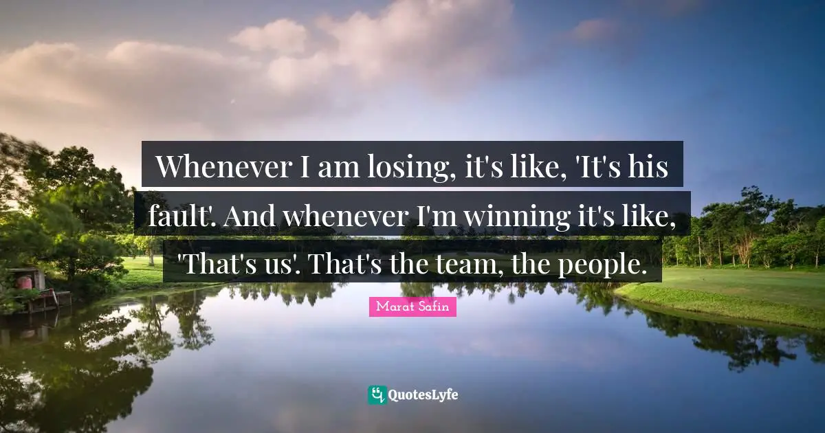 Whenever I am losing, it's like, 'It's his fault'. And whenever I'm winning it's like, 'That's us'. That's the team, the people.