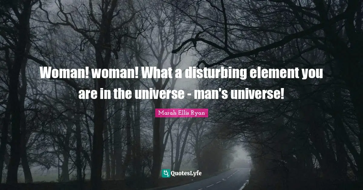 Woman! woman! What a disturbing element you are in the universe - man's universe!
