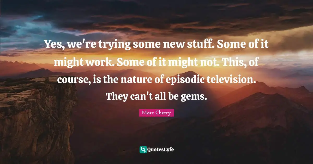 Gems Quotes: "Yes, we're trying some new stuff. Some of it might work. Some of it might not. This, of course, is the nature of episodic television. They can't all be gems."