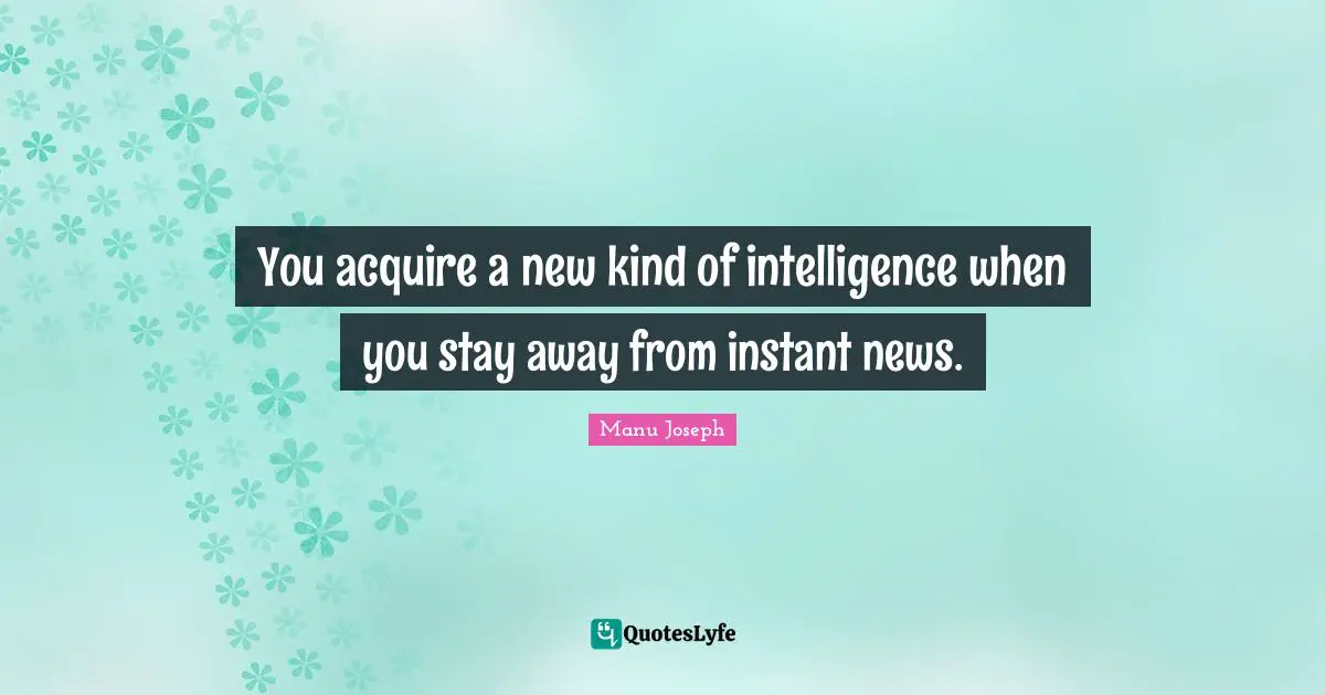 Manu Joseph Quotes: "You acquire a new kind of intelligence when you stay away from instant news."