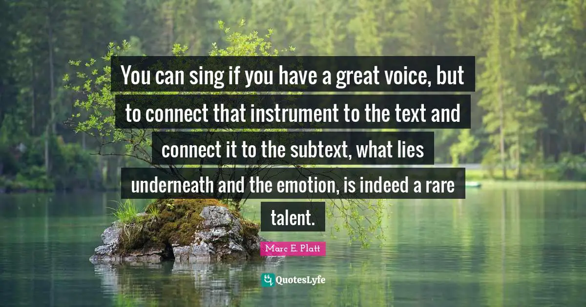 You can sing if you have a great voice, but to connect that instrument to the text and connect it to the subtext, what lies underneath and the emotion, is indeed a rare talent.