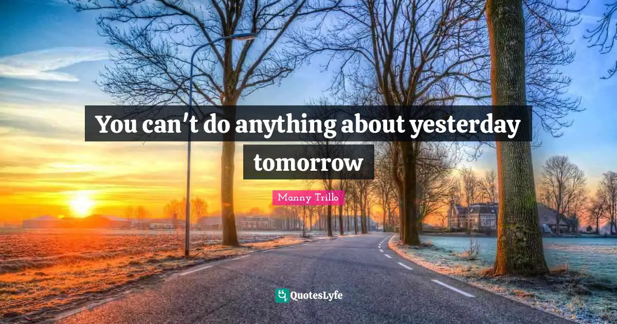 You can't do anything about yesterday tomorrow