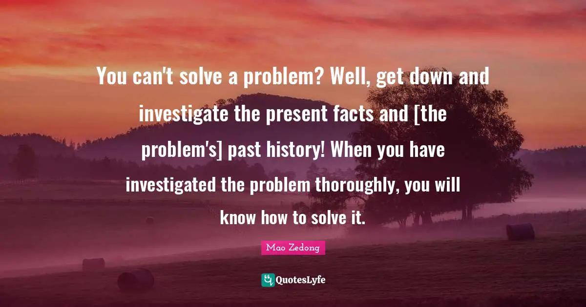 You can't solve a problem? Well, get down and investigate the present facts and [the problem's] past history! When you have investigated the problem thoroughly, you will know how to solve it.