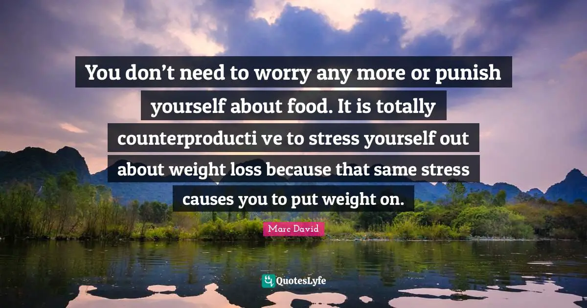 You don’t need to worry any more or punish yourself about food. It is totally counterproducti ve to stress yourself out about weight loss because that same stress causes you to put weight on.
