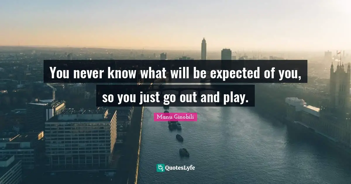 You never know what will be expected of you, so you just go out and play.