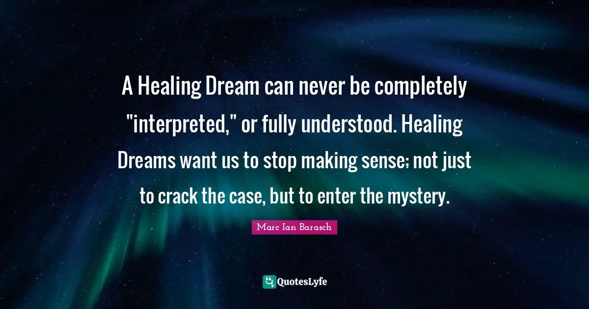 A Healing Dream can never be completely "interpreted," or fully understood. Healing Dreams want us to stop making sense; not just to crack the case, but to enter the mystery.