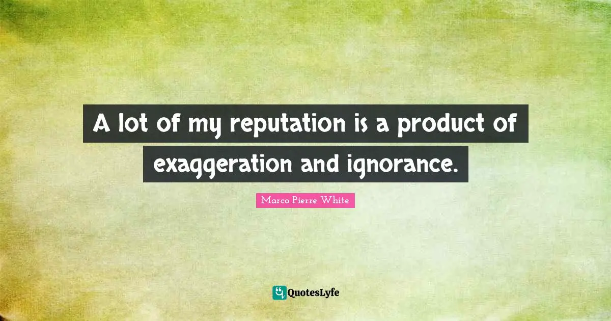 Marco Pierre White Quotes: "A lot of my reputation is a product of exaggeration and ignorance."