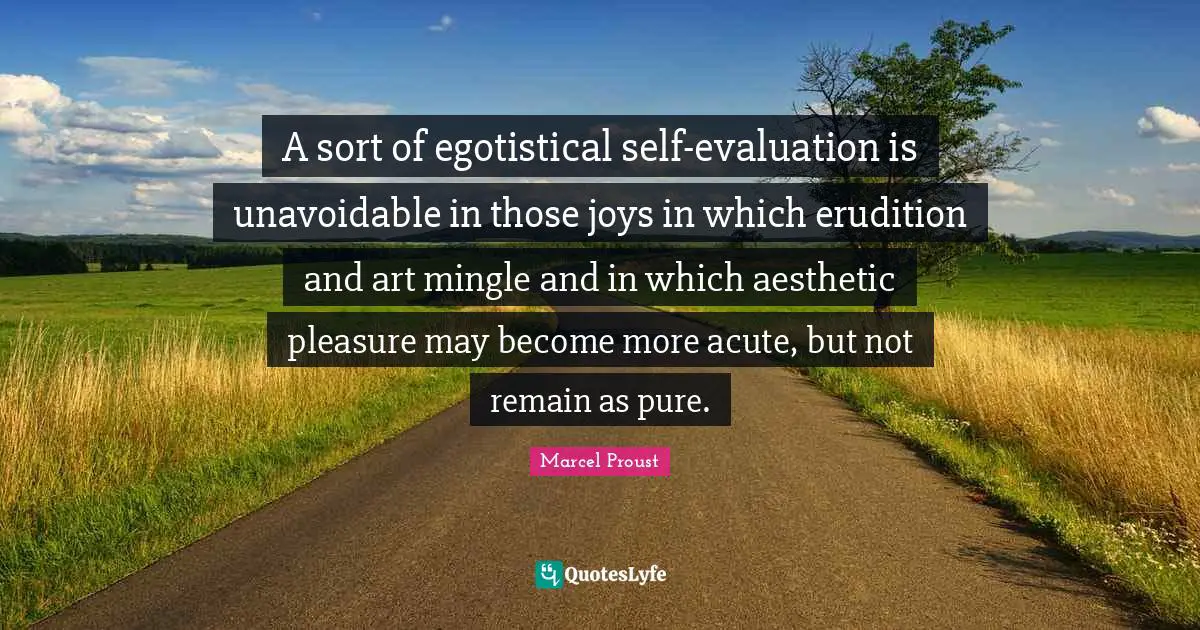 A sort of egotistical self-evaluation is unavoidable in those joys in which erudition and art mingle and in which aesthetic pleasure may become more acute, but not remain as pure.