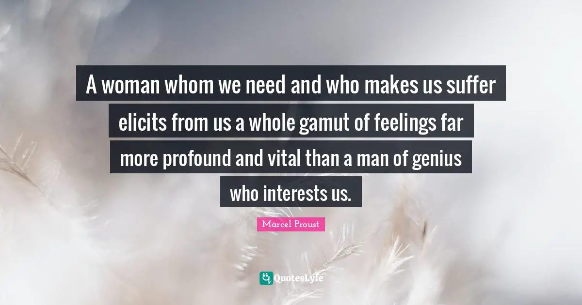 A woman whom we need and who makes us suffer elicits from us a whole gamut of feelings far more profound and vital than a man of genius who interests us.