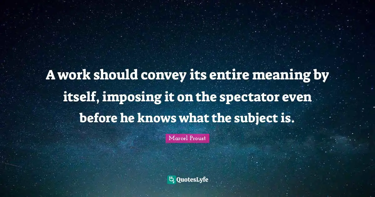 A work should convey its entire meaning by itself, imposing it on the spectator even before he knows what the subject is.
