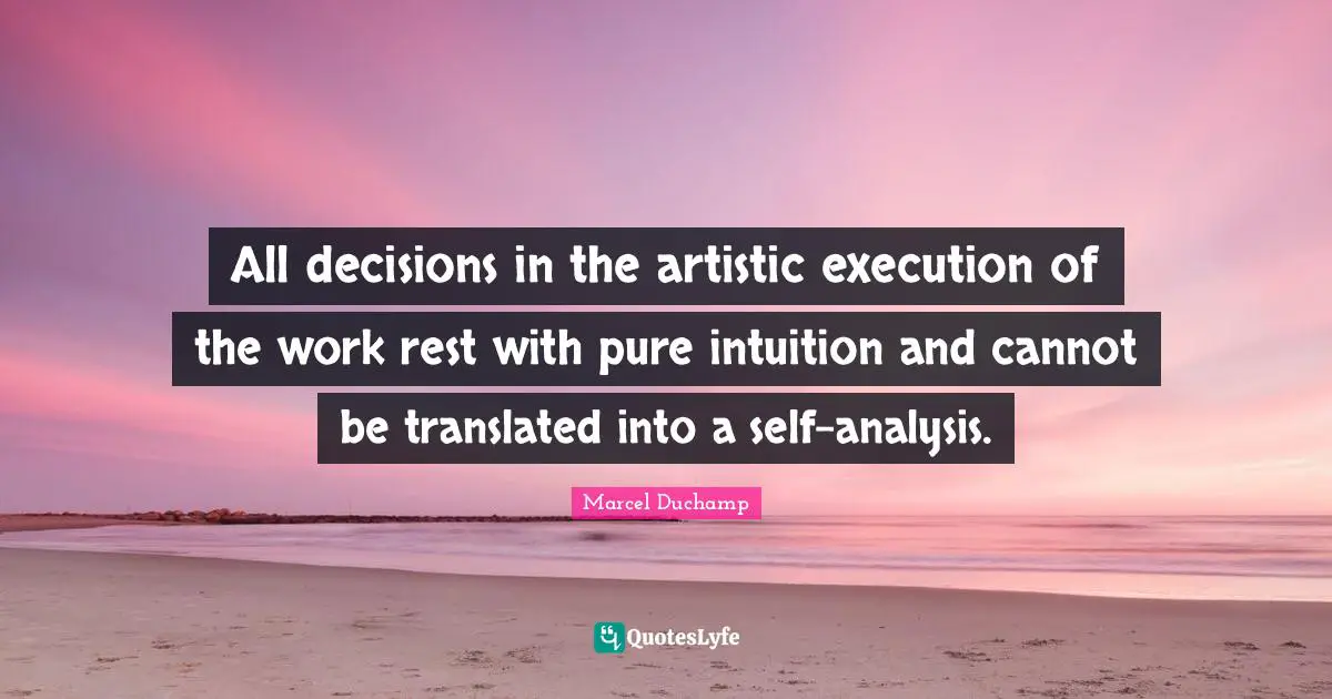 Marcel Duchamp Quotes: "All decisions in the artistic execution of the work rest with pure intuition and cannot be translated into a self-analysis."
