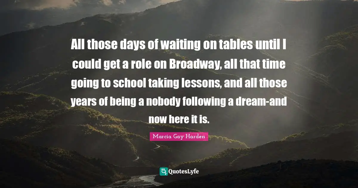 All those days of waiting on tables until I could get a role on Broadway, all that time going to school taking lessons, and all those years of being a nobody following a dream-and now here it is.