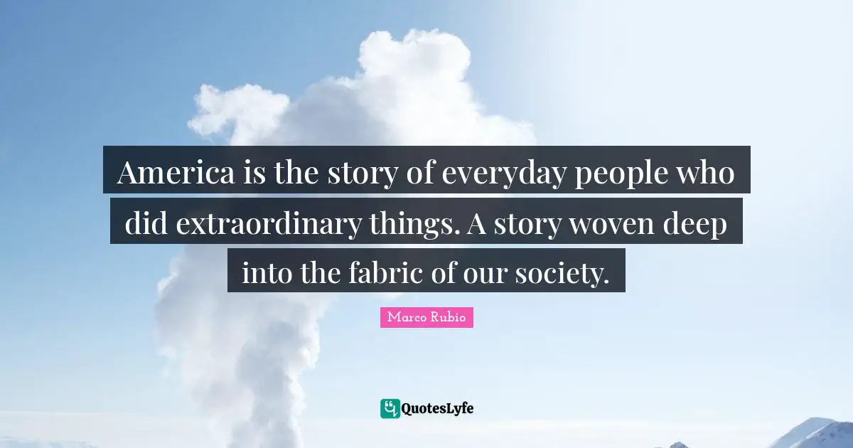 America Quotes: "America is the story of everyday people who did extraordinary things. A story woven deep into the fabric of our society."