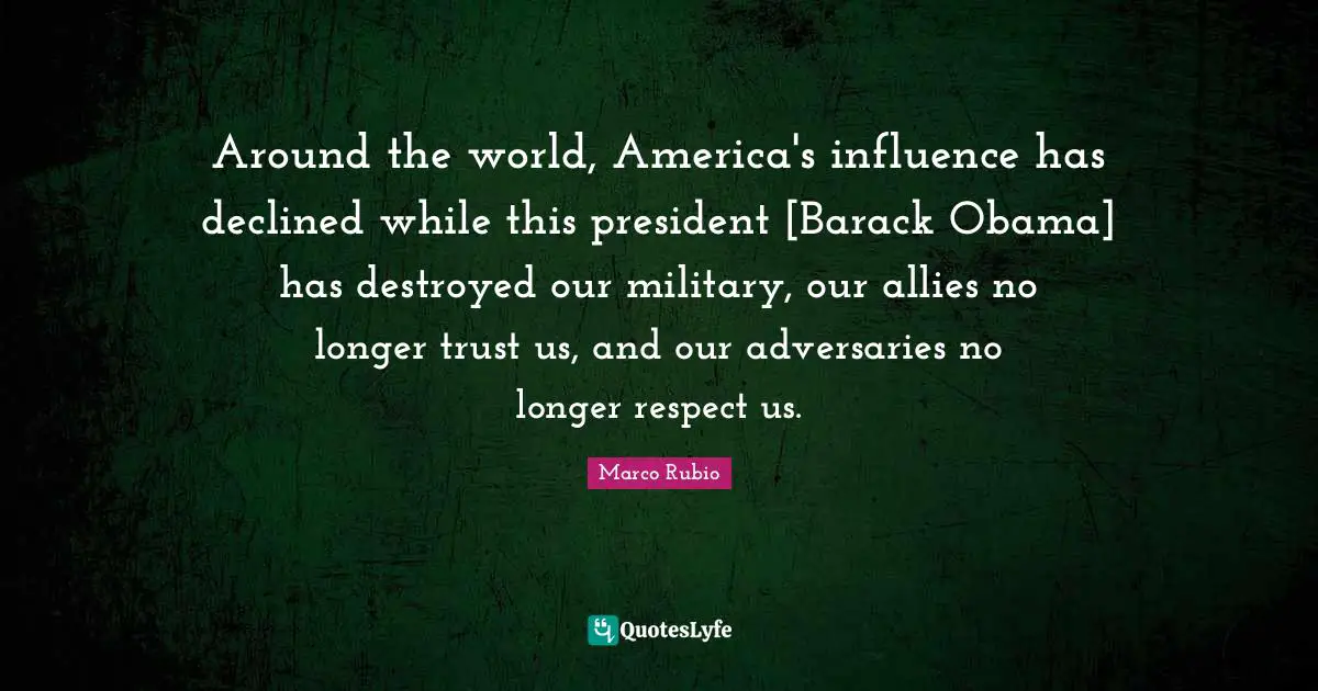 Around the world, America's influence has declined while this president [Barack Obama] has destroyed our military, our allies no longer trust us, and our adversaries no longer respect us.