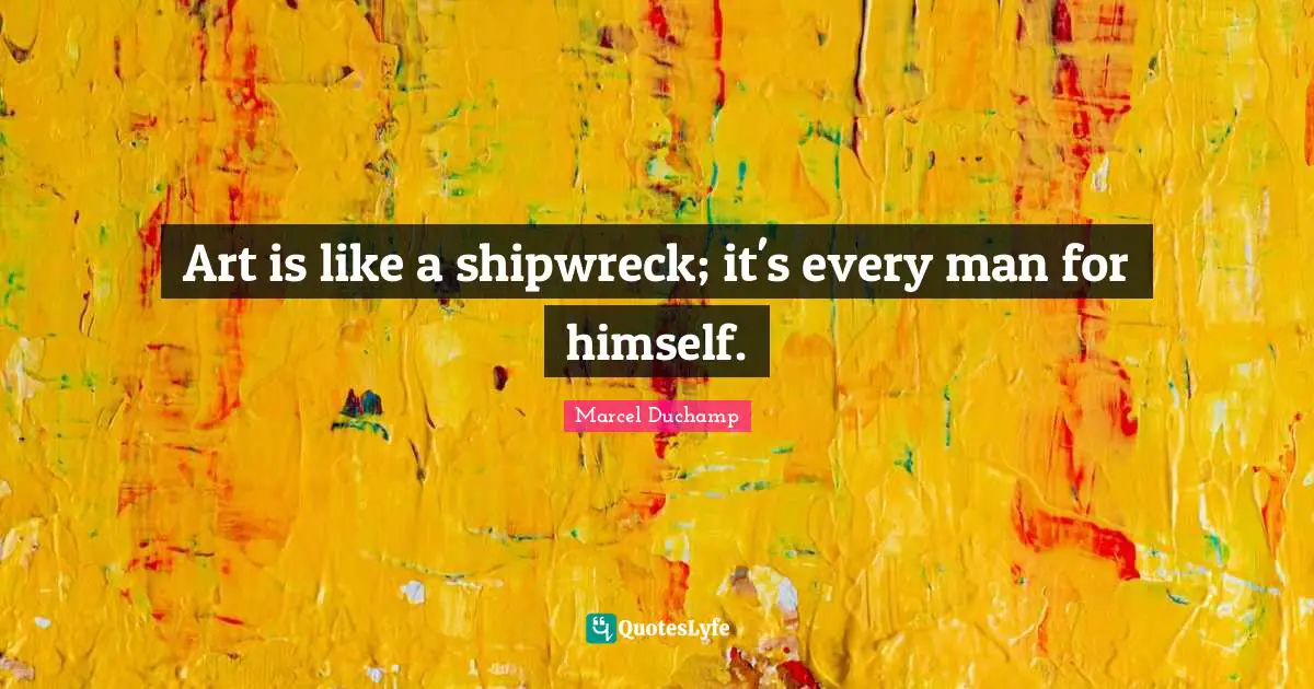 Marcel Duchamp Quotes: "Art is like a shipwreck; it's every man for himself."