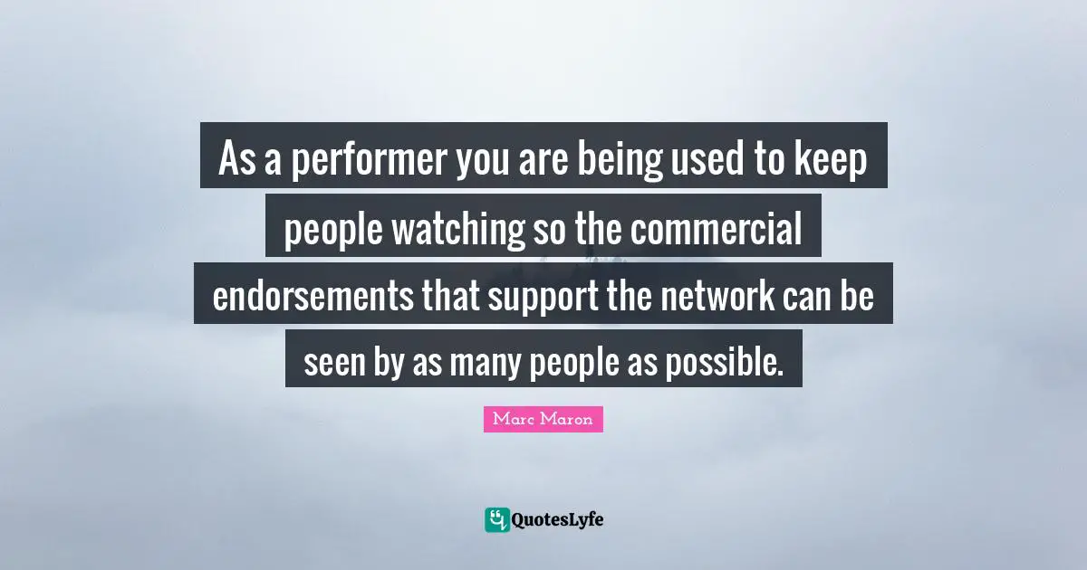 Marc Maron Quotes: "As a performer you are being used to keep people watching so the commercial endorsements that support the network can be seen by as many people as possible."