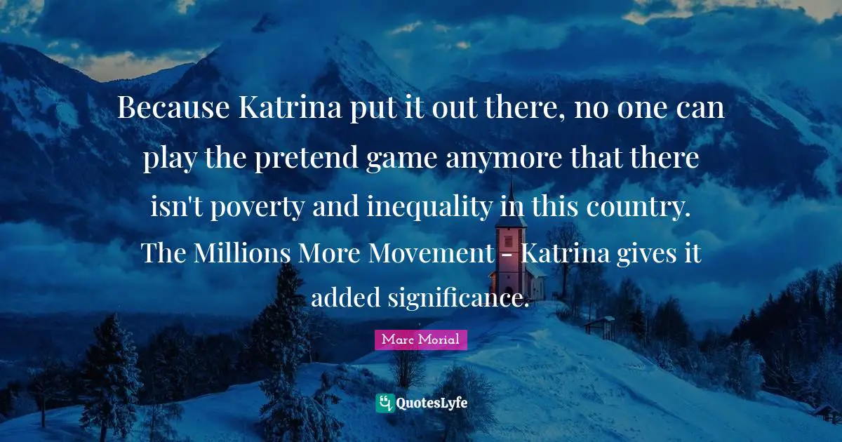 Because Katrina put it out there, no one can play the pretend game anymore that there isn't poverty and inequality in this country. The Millions More Movement - Katrina gives it added significance.