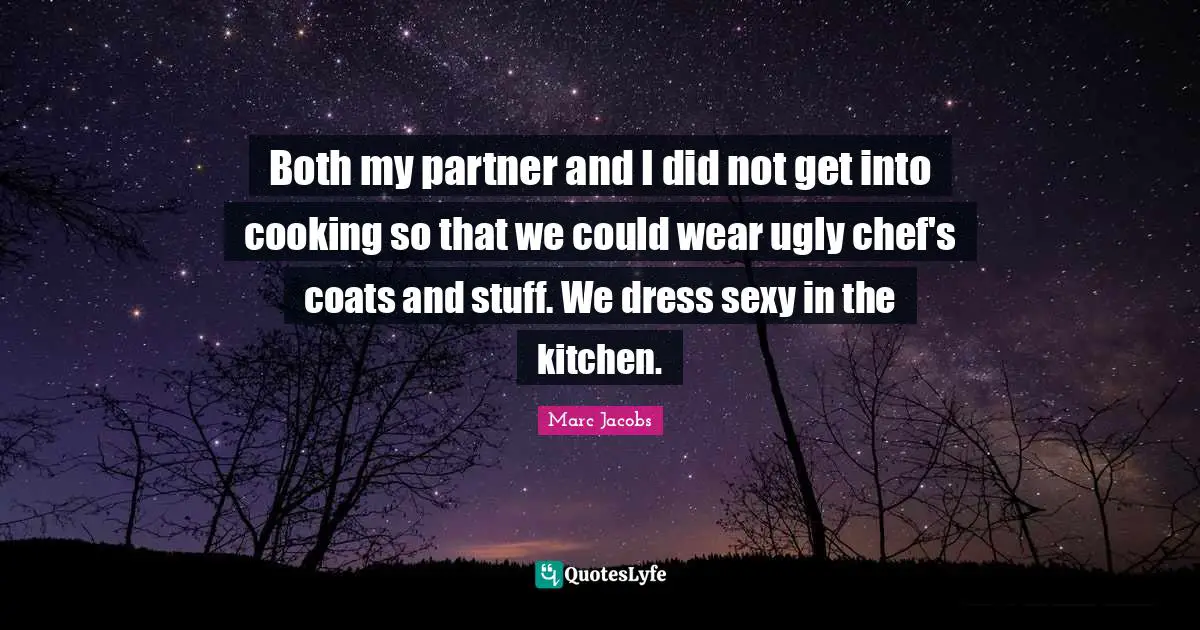 Marc Jacobs Quotes: "Both my partner and I did not get into cooking so that we could wear ugly chef's coats and stuff. We dress sexy in the kitchen."