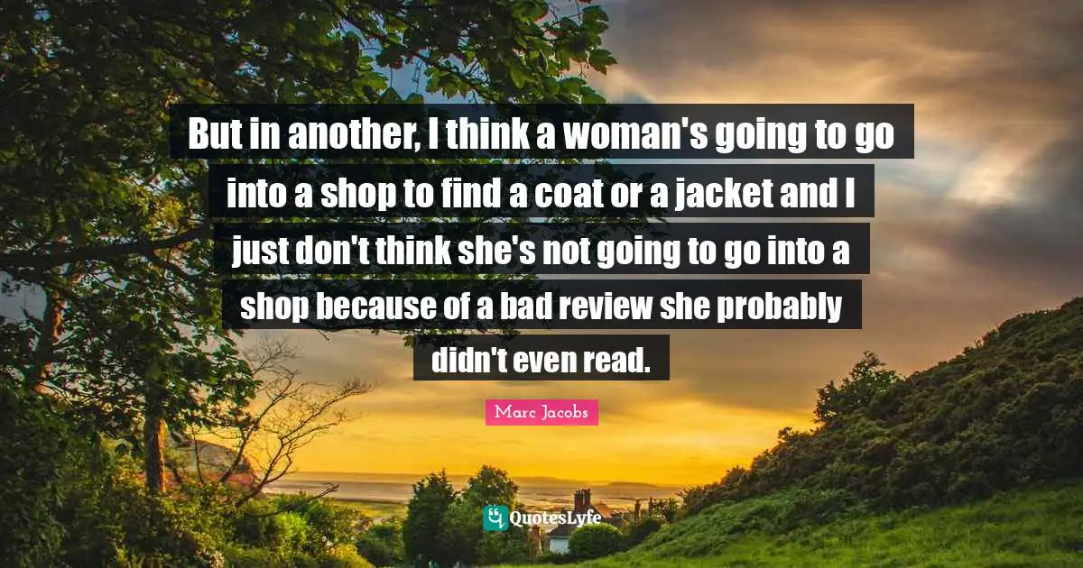 Marc Jacobs Quotes: "But in another, I think a woman's going to go into a shop to find a coat or a jacket and I just don't think she's not going to go into a shop because of a bad review she probably didn't even read."