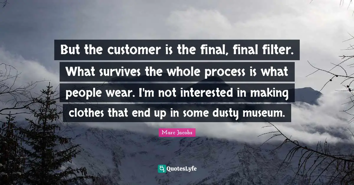 Marc Jacobs Quotes: "But the customer is the final, final filter. What survives the whole process is what people wear. I'm not interested in making clothes that end up in some dusty museum."