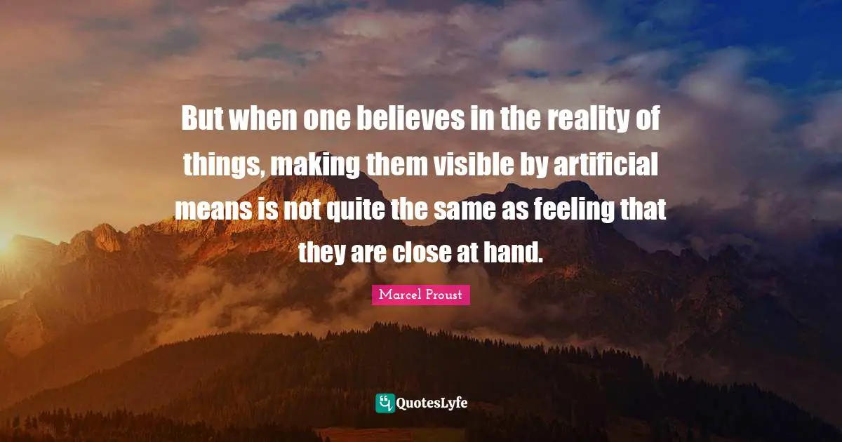 But when one believes in the reality of things, making them visible by artificial means is not quite the same as feeling that they are close at hand.