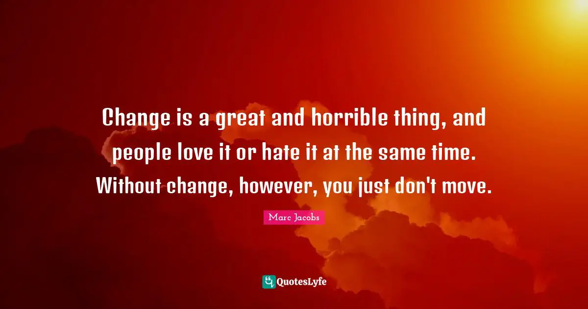 Marc Jacobs Quotes: "Change is a great and horrible thing, and people love it or hate it at the same time. Without change, however, you just don't move."
