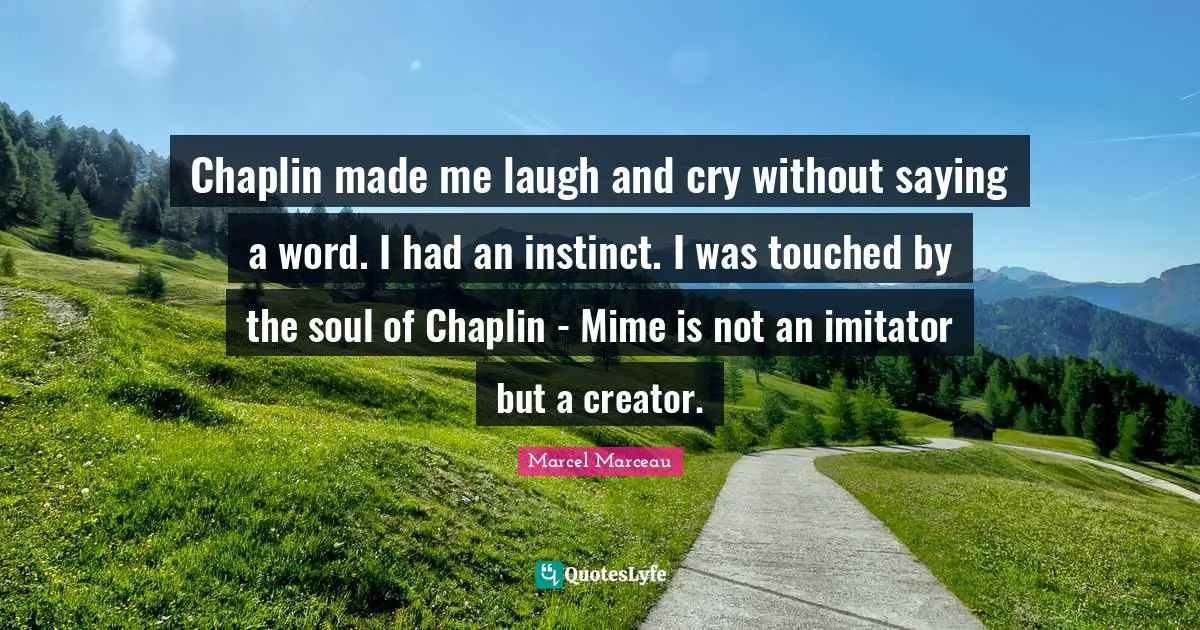 Creator Quotes: "Chaplin made me laugh and cry without saying a word. I had an instinct. I was touched by the soul of Chaplin - Mime is not an imitator but a creator."
