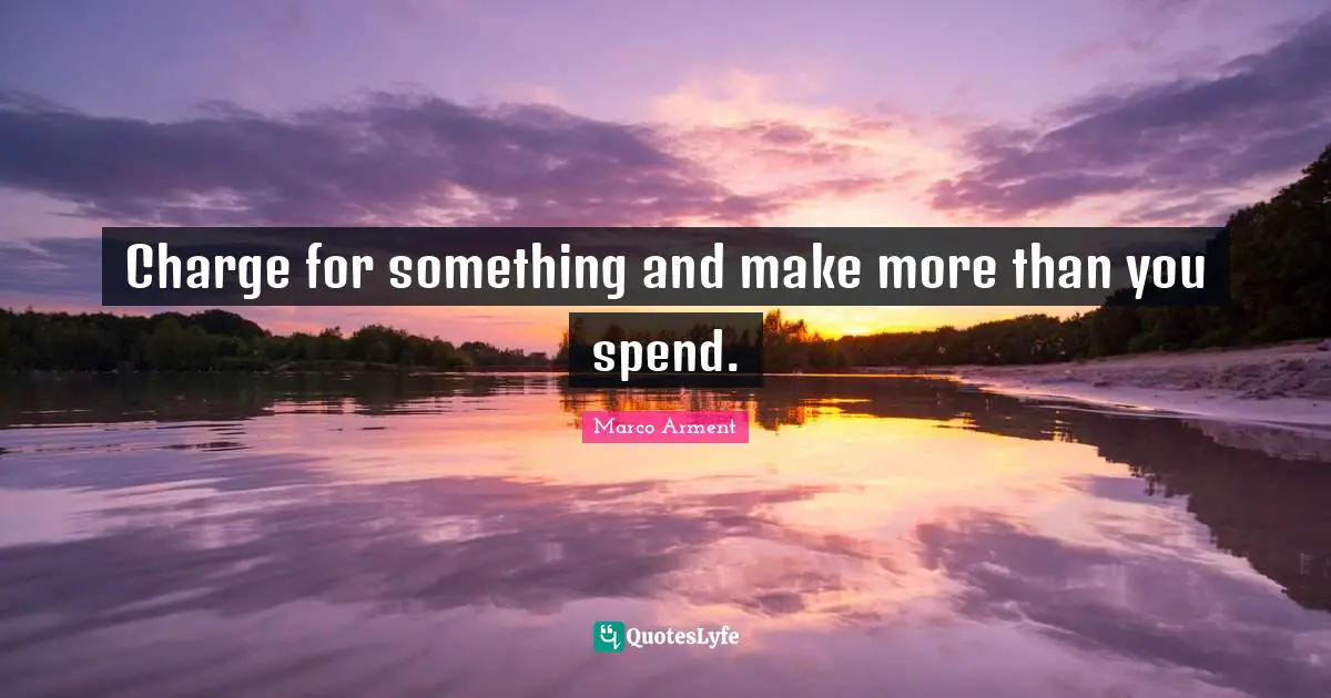 Charge for something and make more than you spend.