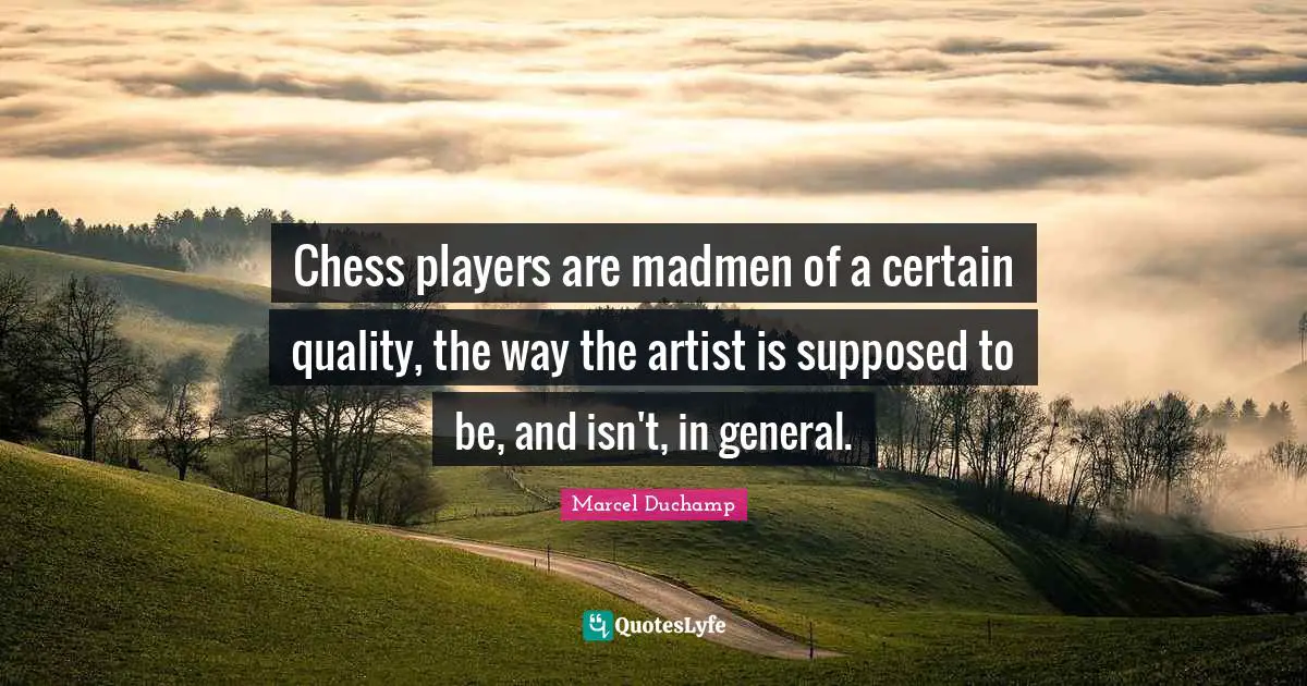 Chess players are madmen of a certain quality, the way the artist is supposed to be, and isn't, in general.