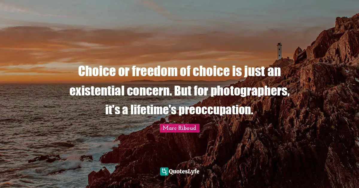 Choice or freedom of choice is just an existential concern. But for photographers, it's a lifetime's preoccupation.
