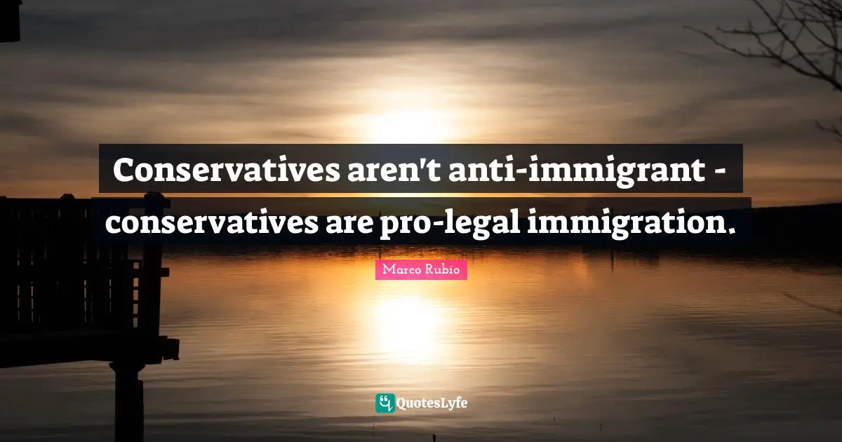 Legal Quotes: "Conservatives aren't anti-immigrant - conservatives are pro-legal immigration."