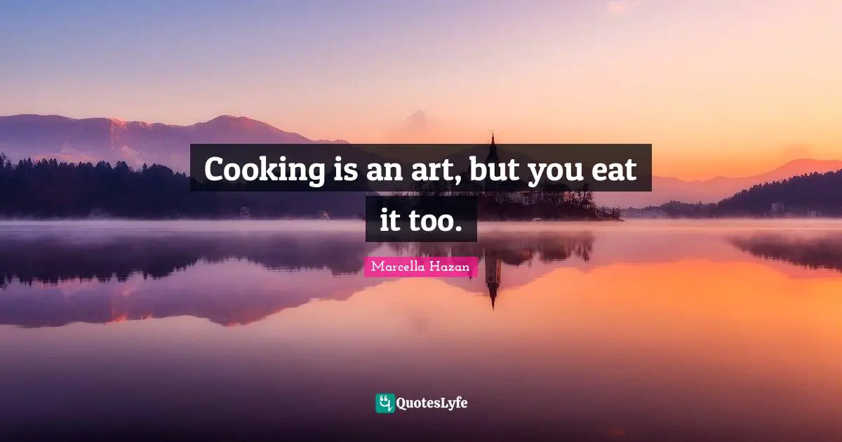 Cooking is an art, but you eat it too.
