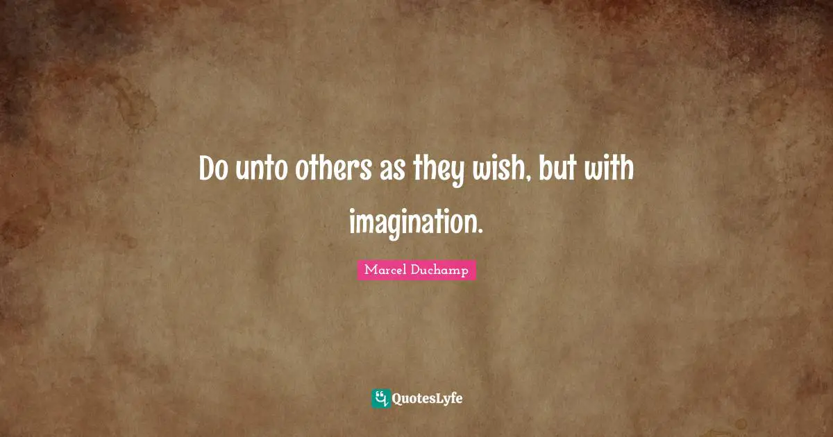 Marcel Duchamp Quotes: "Do unto others as they wish, but with imagination."