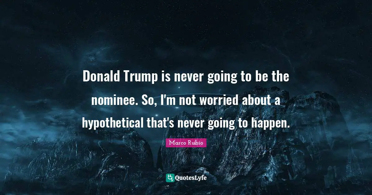 Donald Trump is never going to be the nominee. So, I'm not worried about a hypothetical that's never going to happen.