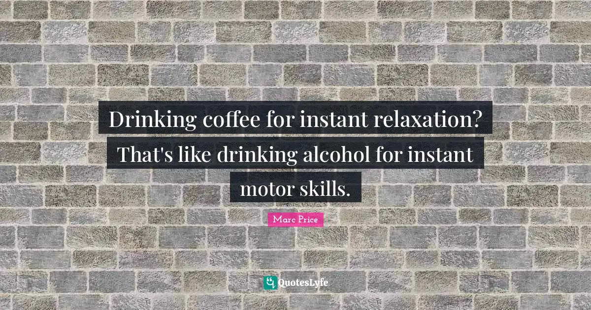 Drinking coffee for instant relaxation? That's like drinking alcohol for instant motor skills.