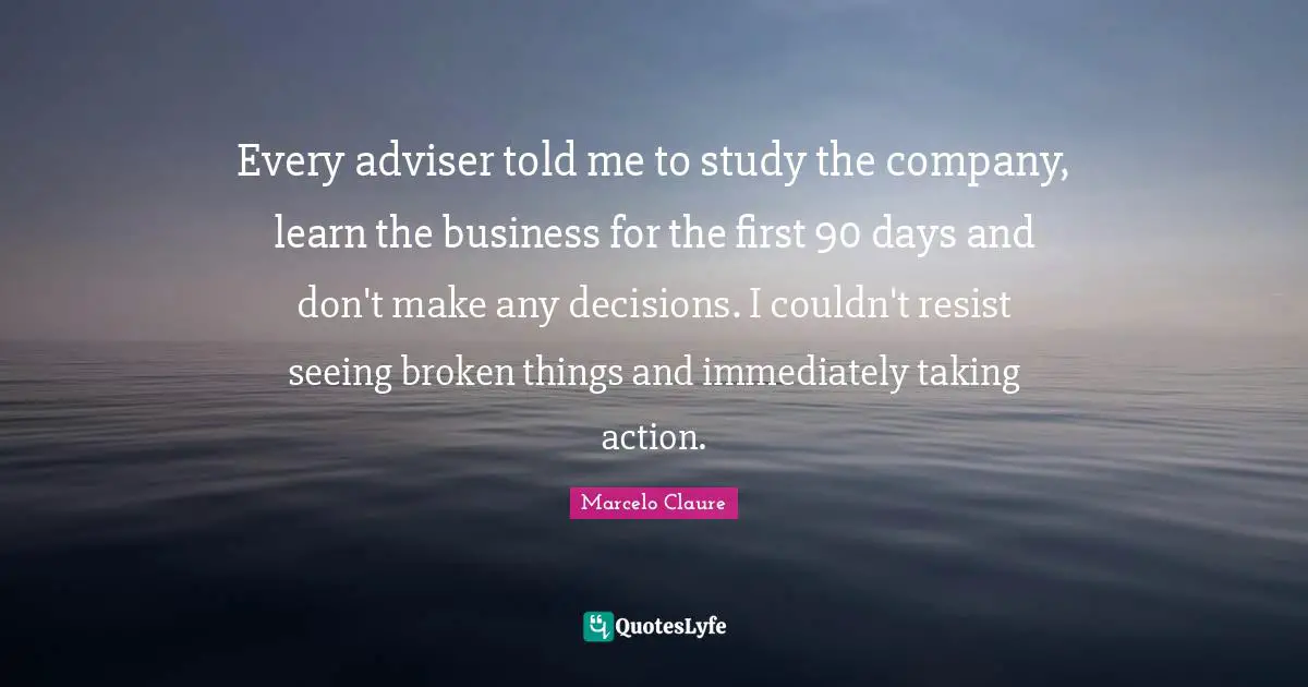 Adviser Quotes: "Every adviser told me to study the company, learn the business for the first 90 days and don't make any decisions. I couldn't resist seeing broken things and immediately taking action."