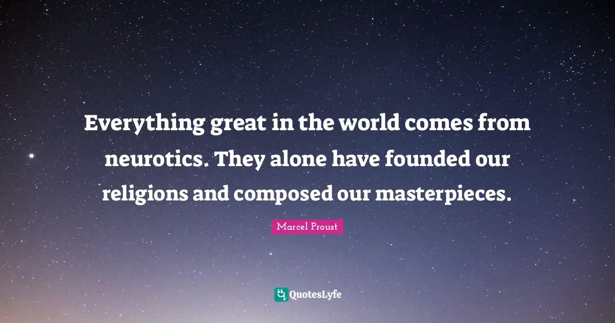 Everything great in the world comes from neurotics. They alone have founded our religions and composed our masterpieces.