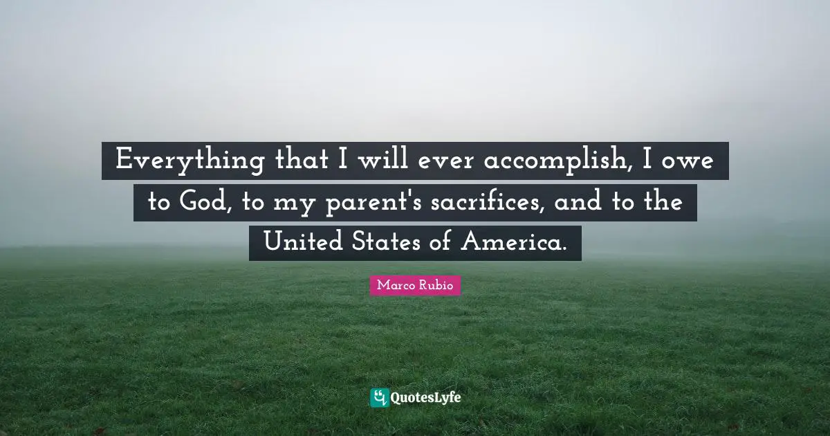 Everything that I will ever accomplish, I owe to God, to my parent's sacrifices, and to the United States of America.
