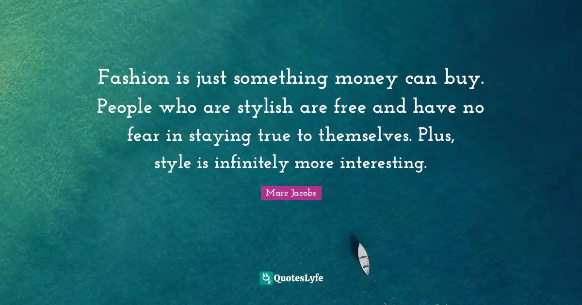 Marc Jacobs Quotes: "Fashion is just something money can buy. People who are stylish are free and have no fear in staying true to themselves. Plus, style is infinitely more interesting."