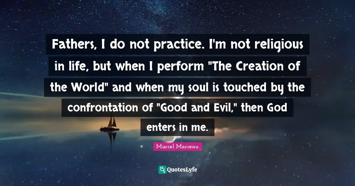 Confrontation Quotes: "Fathers, I do not practice. I'm not religious in life, but when I perform "The Creation of the World" and when my soul is touched by the confrontation of "Good and Evil," then God enters in me."