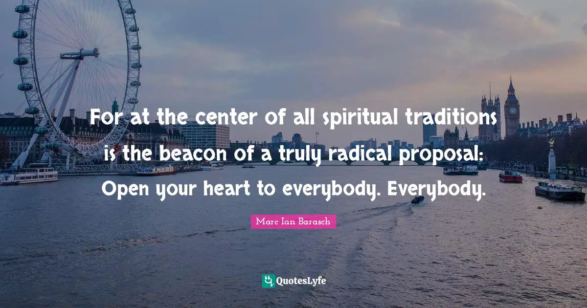 Proposal Quotes: "For at the center of all spiritual traditions is the beacon of a truly radical proposal: Open your heart to everybody. Everybody."