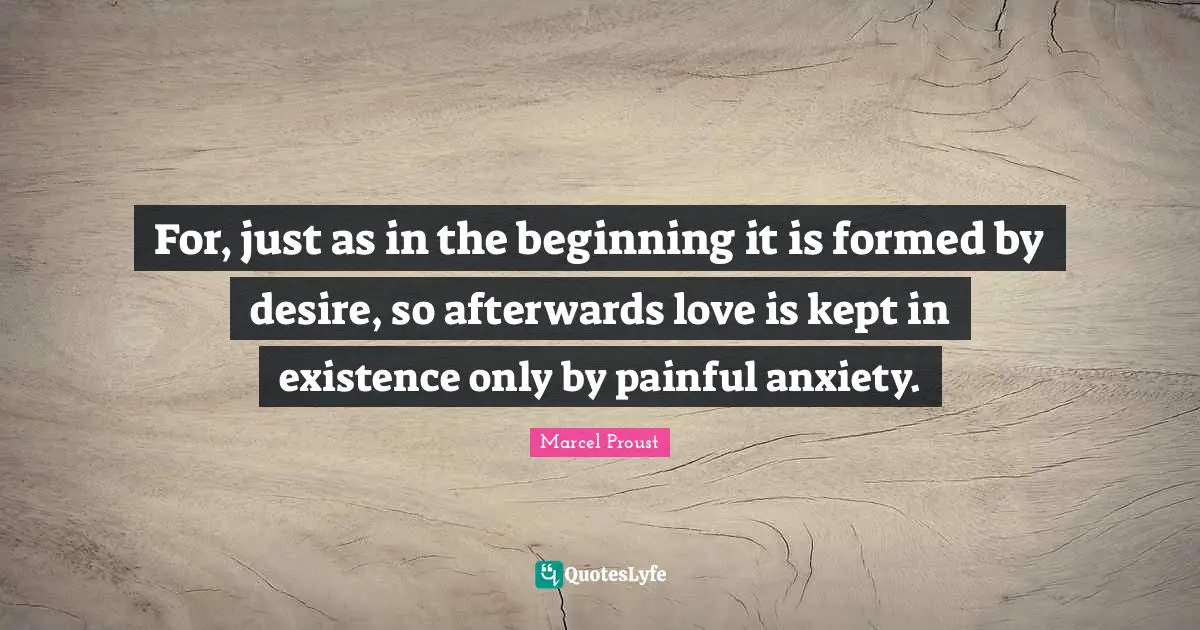 For, just as in the beginning it is formed by desire, so afterwards love is kept in existence only by painful anxiety.