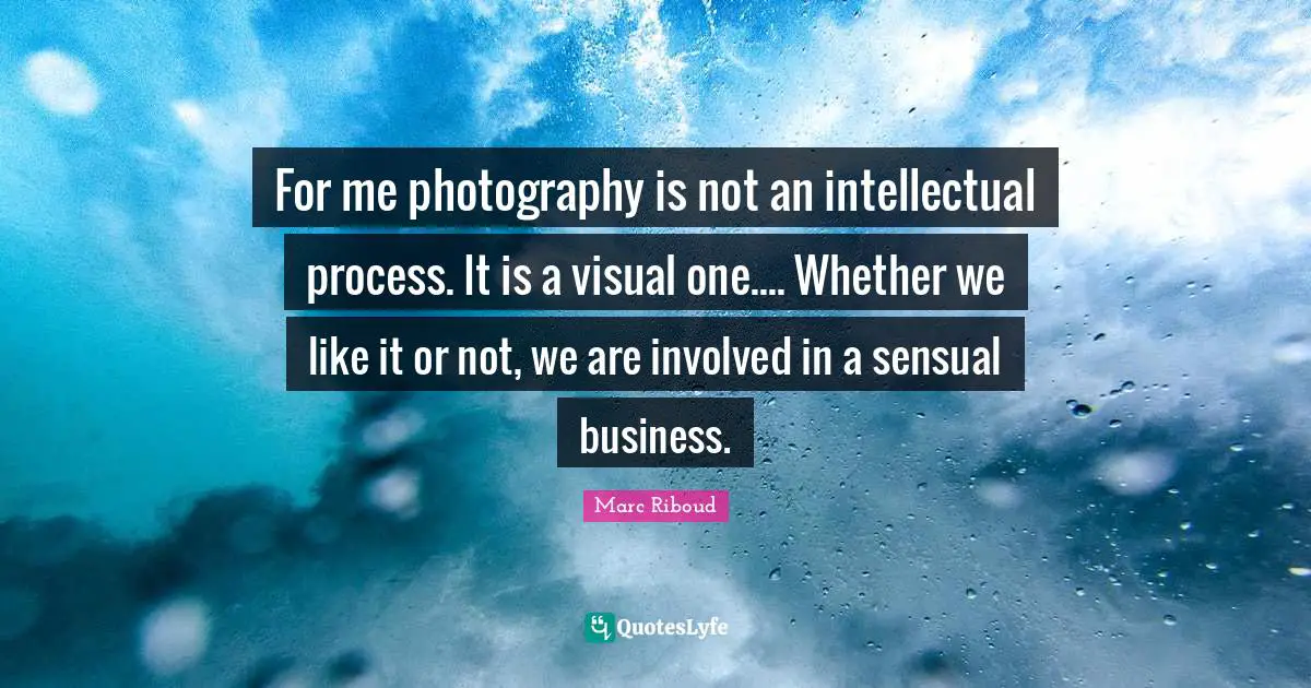 For me photography is not an intellectual process. It is a visual one.... Whether we like it or not, we are involved in a sensual business.