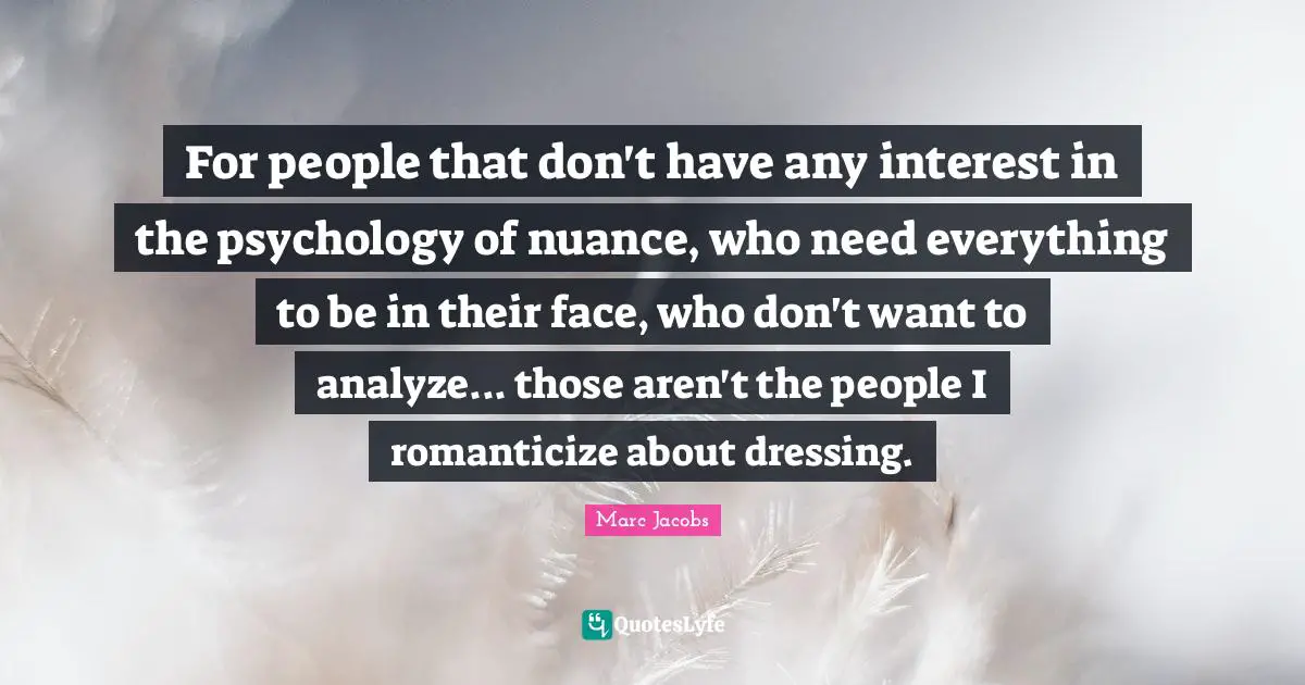 Marc Jacobs Quotes: "For people that don't have any interest in the psychology of nuance, who need everything to be in their face, who don't want to analyze... those aren't the people I romanticize about dressing."