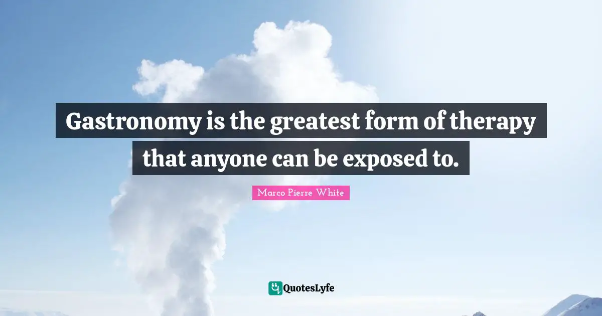 Marco Pierre White Quotes: "Gastronomy is the greatest form of therapy that anyone can be exposed to."