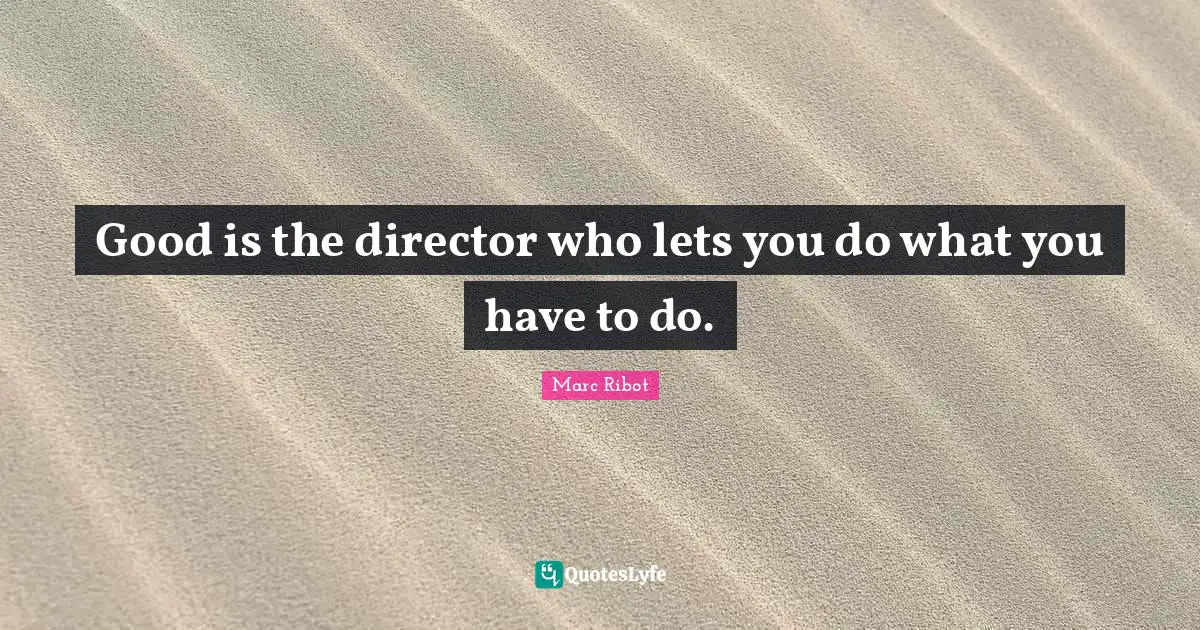 Good is the director who lets you do what you have to do.