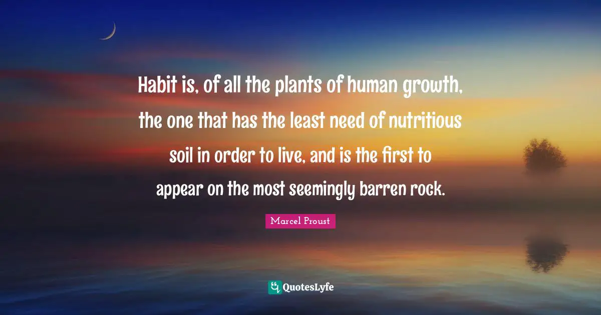 Habit is, of all the plants of human growth, the one that has the least need of nutritious soil in order to live, and is the first to appear on the most seemingly barren rock.